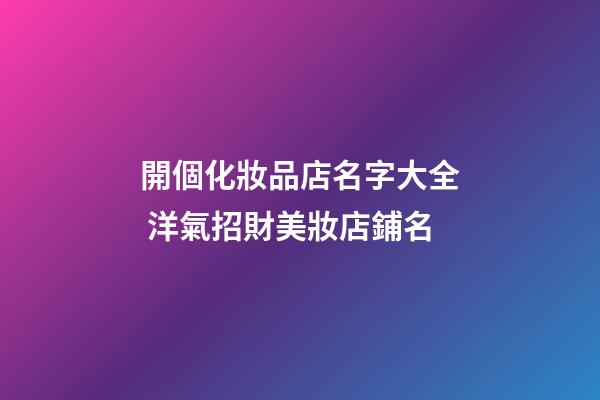 開個化妝品店名字大全 洋氣招財美妝店鋪名-第1張-店鋪起名-玄機派